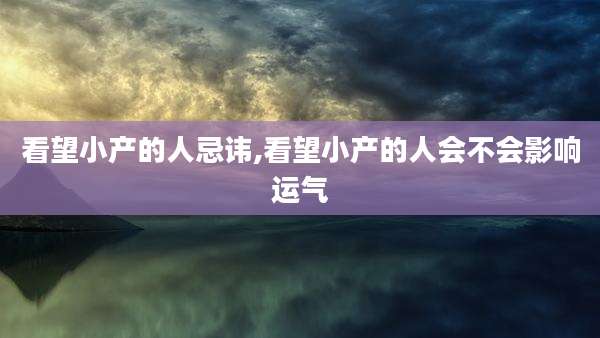 看望小产的人忌讳,看望小产的人会不会影响运气