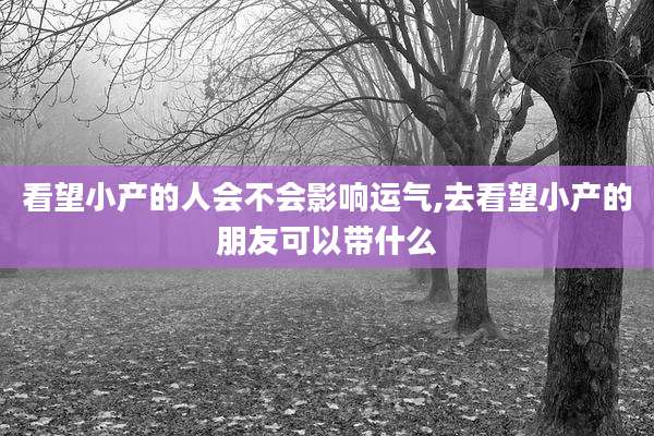 看望小产的人会不会影响运气,去看望小产的朋友可以带什么