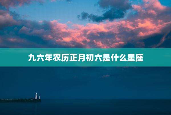 九六年农历正月初六是什么星座