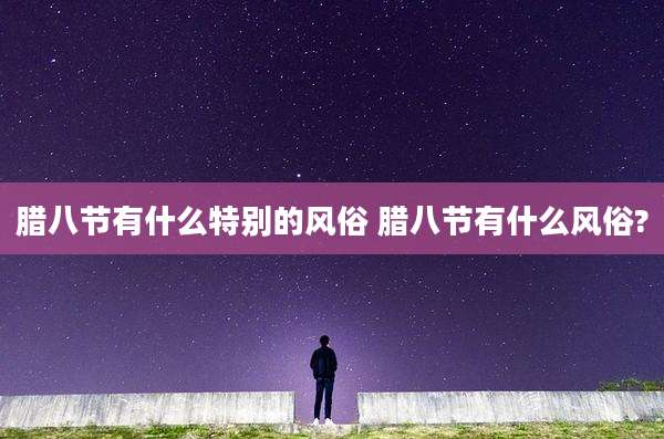 腊八节有什么特别的风俗 腊八节有什么风俗?