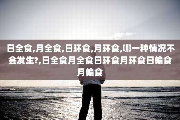 日全食,月全食,日环食,月环食,哪一种情况不会发生?,日全食月全食日环食月环食日偏食月偏食