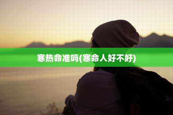 寒热命准吗(寒命人好不好)