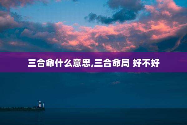 三合命什么意思,三合命局 好不好