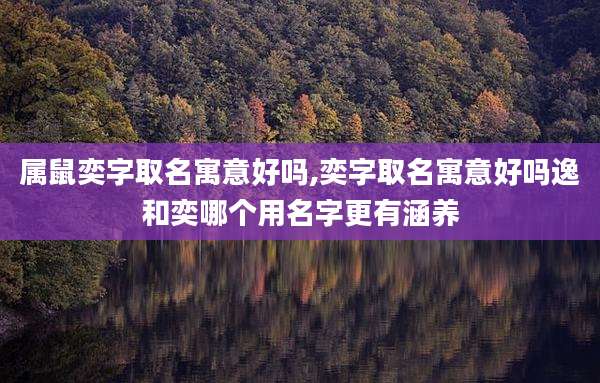 属鼠奕字取名寓意好吗,奕字取名寓意好吗逸和奕哪个用名字更有涵养