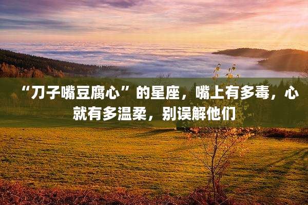 “刀子嘴豆腐心”的星座,嘴上有多毒,心就有多温柔,别误解他们