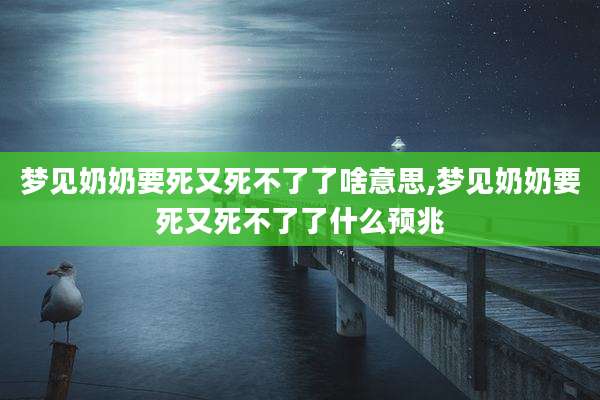 梦见奶奶要死又死不了了啥意思,梦见奶奶要死又死不了了什么预兆