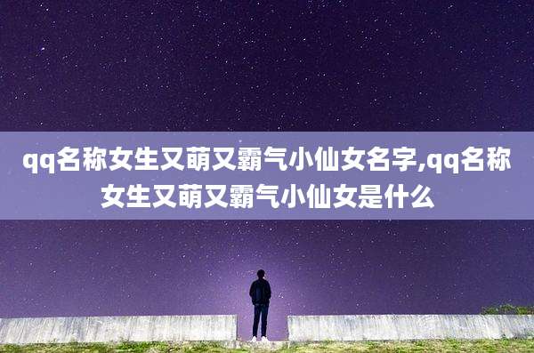 qq名称女生又萌又霸气小仙女名字,qq名称女生又萌又霸气小仙女是什么