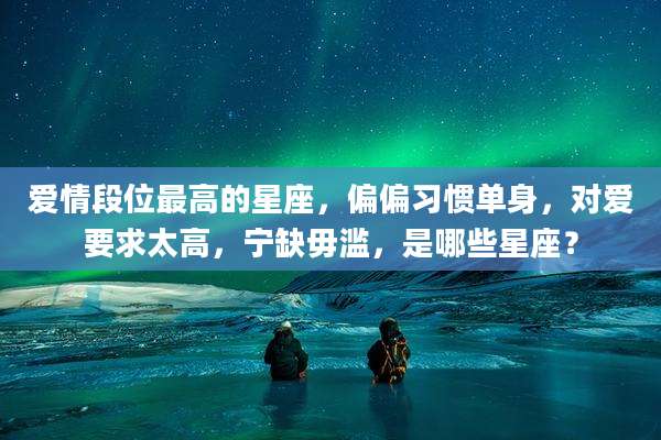爱情段位最高的星座,偏偏习惯单身,对爱要求太高,宁缺毋滥,是哪些星座?