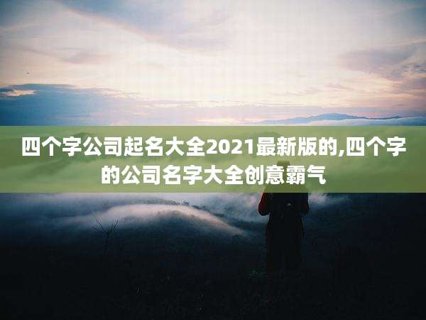 四个字公司起名大全2021最新版的,四个字的公司名字大全创意霸气