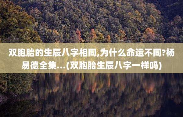 双胞胎的生辰八字相同,为什么命运不同?杨易德全集...(双胞胎生辰八字一样吗)