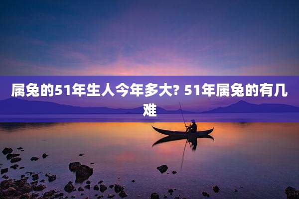 属兔的51年生人今年多大? 51年属兔的有几难