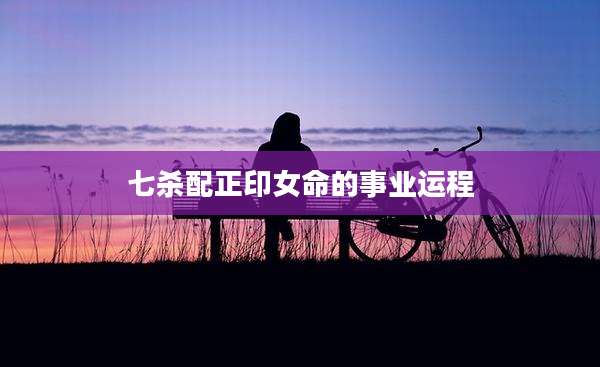 七杀配正印女命的事业运程