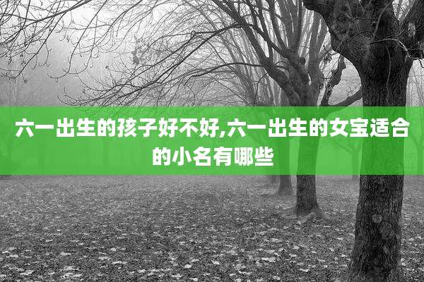 六一出生的孩子好不好,六一出生的女宝适合的小名有哪些
