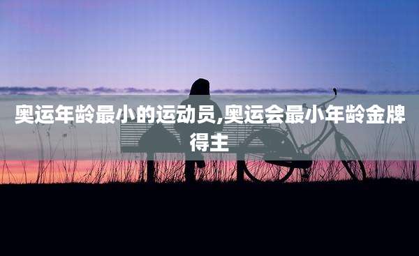 奥运年龄最小的运动员,奥运会最小年龄金牌得主