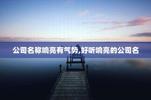 公司名称响亮有气势,好听响亮的公司名