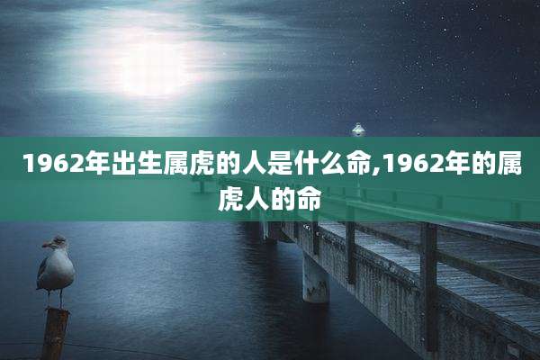 1962年出生属虎的人是什么命,1962年的属虎人的命