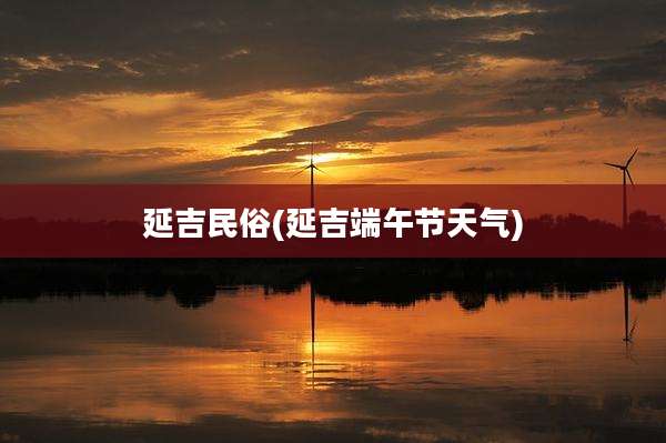 延吉民俗(延吉端午节天气)