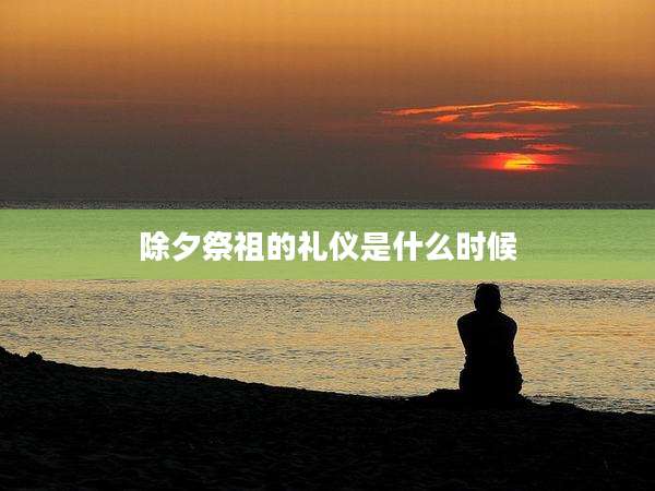 除夕祭祖的礼仪是什么时候