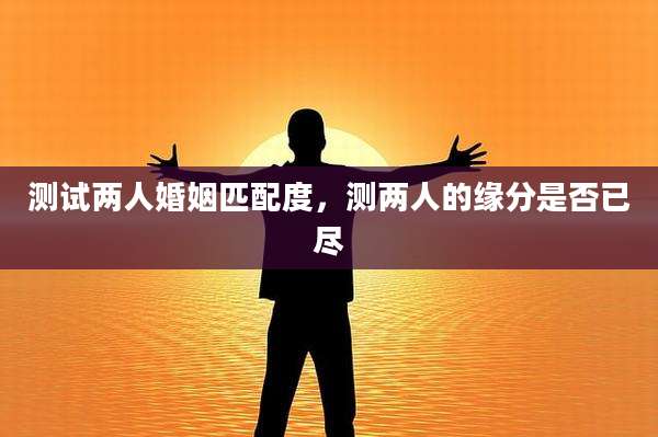 测试两人婚姻匹配度,测两人的缘分是否已尽