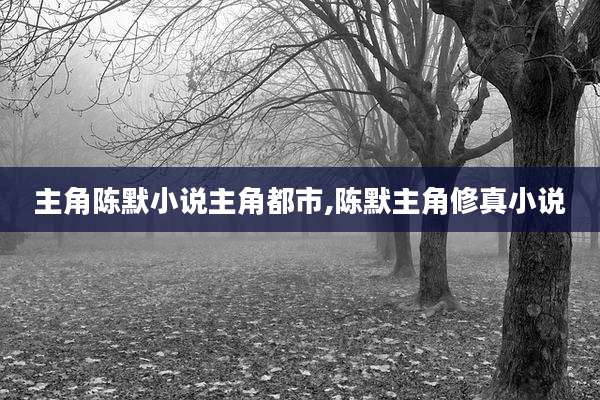 主角陈默小说主角都市,陈默主角修真小说