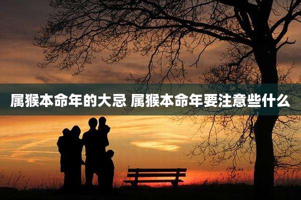 属猴本命年的大忌 属猴本命年要注意些什么