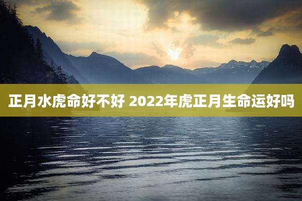 正月水虎命好不好 2022年虎正月生命运好吗