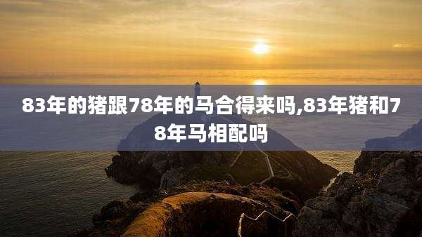 83年的猪跟78年的马合得来吗,83年猪和78年马相配吗