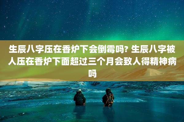 生辰八字压在香炉下会倒霉吗? 生辰八字被人压在香炉下面超过三个月会致人得精神病吗