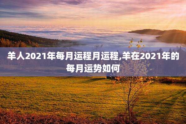 羊人2021年每月运程月运程,羊在2021年的每月运势如何