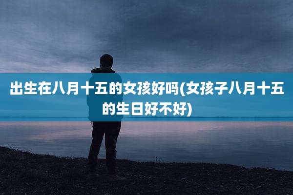 出生在八月十五的女孩好吗(女孩子八月十五的生日好不好)