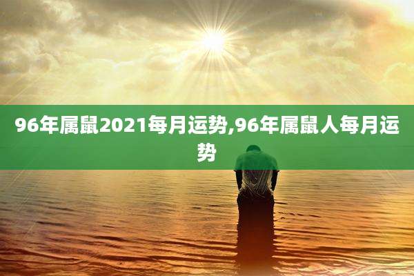 96年属鼠2021每月运势,96年属鼠人每月运势
