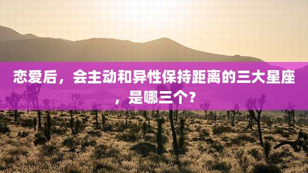 恋爱后,会主动和异性保持距离的三大星座,是哪三个?