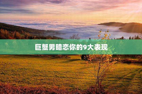 巨蟹男暗恋你的9大表现