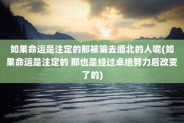 如果命运是注定的那被骗去缅北的人呢(如果命运是注定的 那也是经过卓绝努力后改变了的)