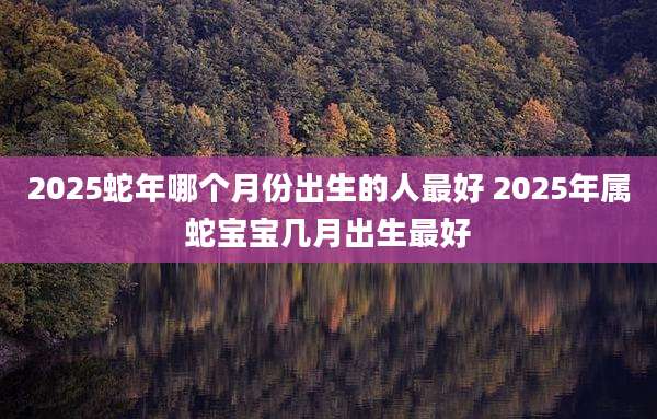 2025蛇年哪个月份出生的人最好 2025年属蛇宝宝几月出生最好