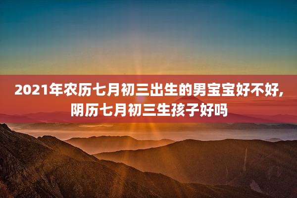 2021年农历七月初三出生的男宝宝好不好,阴历七月初三生孩子好吗