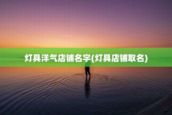 灯具洋气店铺名字(灯具店铺取名)