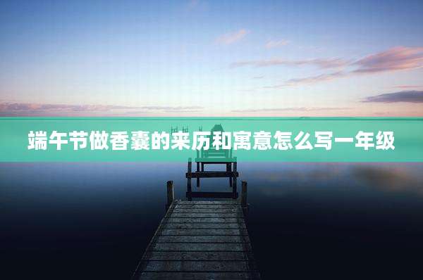 端午节做香囊的来历和寓意怎么写一年级