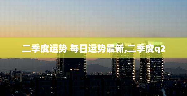 二季度运势 每日运势最新,二季度q2