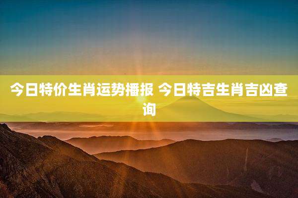 今日特价生肖运势播报 今日特吉生肖吉凶查询