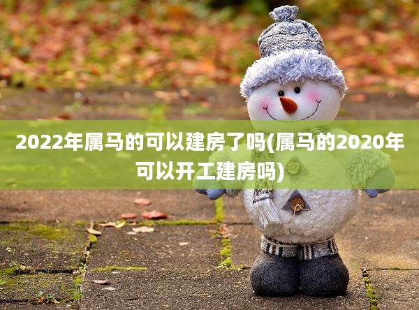 2022年属马的可以建房了吗(属马的2020年可以开工建房吗)