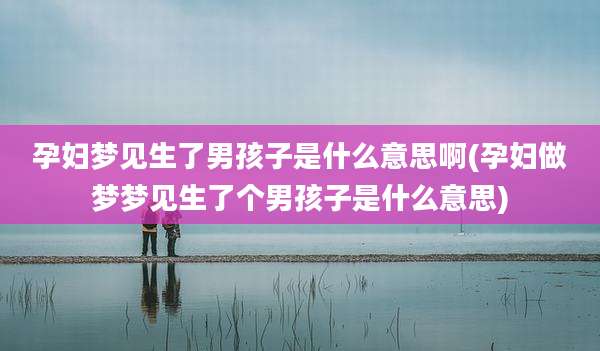 孕妇梦见生了男孩子是什么意思啊(孕妇做梦梦见生了个男孩子是什么意思)
