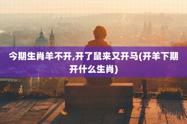 今期生肖羊不开,开了鼠来又开马(开羊下期开什么生肖)