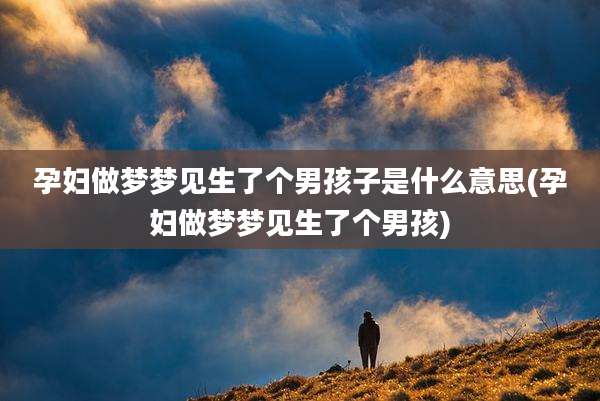 孕妇做梦梦见生了个男孩子是什么意思(孕妇做梦梦见生了个男孩)