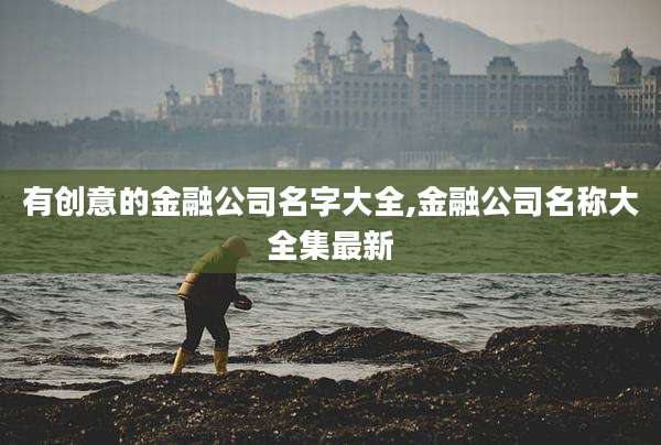 有创意的金融公司名字大全,金融公司名称大全集最新
