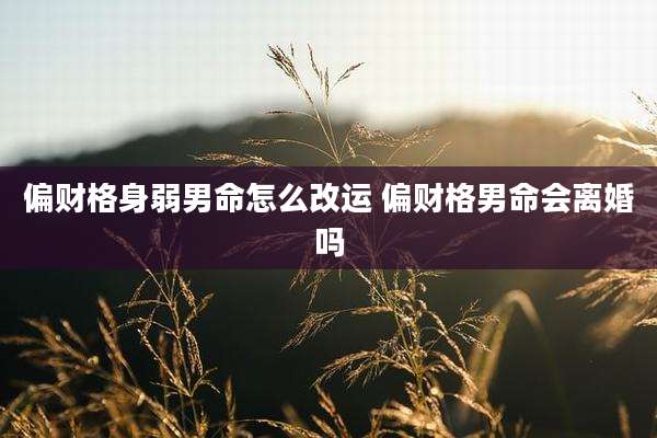 偏财格身弱男命怎么改运 偏财格男命会离婚吗