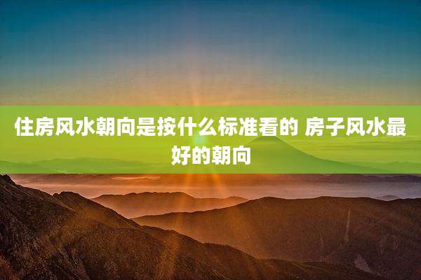 住房风水朝向是按什么标准看的 房子风水最好的朝向