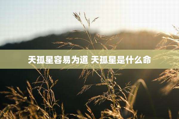 天孤星容易为道 天孤星是什么命