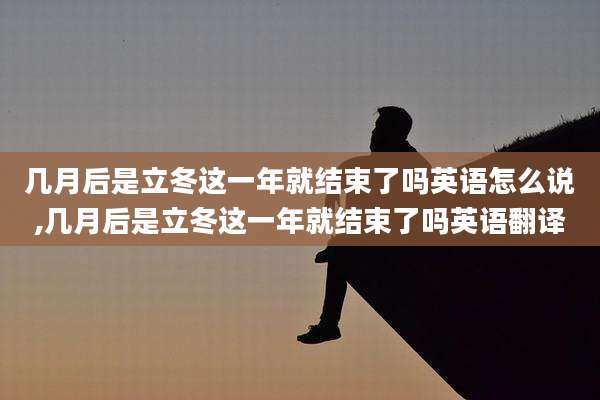 几月后是立冬这一年就结束了吗英语怎么说,几月后是立冬这一年就结束了吗英语翻译