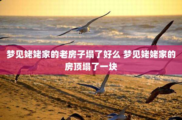 梦见姥姥家的老房子塌了好么 梦见姥姥家的房顶塌了一块